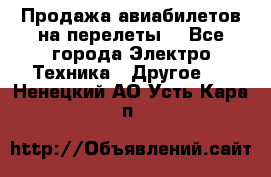 Продажа авиабилетов на перелеты  - Все города Электро-Техника » Другое   . Ненецкий АО,Усть-Кара п.